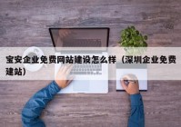 宝安企业免费网站建设怎么样（深圳企业免费建站）