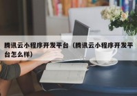 腾讯云小程序开发平台（腾讯云小程序开发平台怎么样）